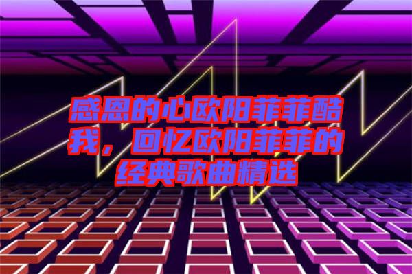 感恩的心歐陽菲菲酷我，回憶歐陽菲菲的經(jīng)典歌曲精選