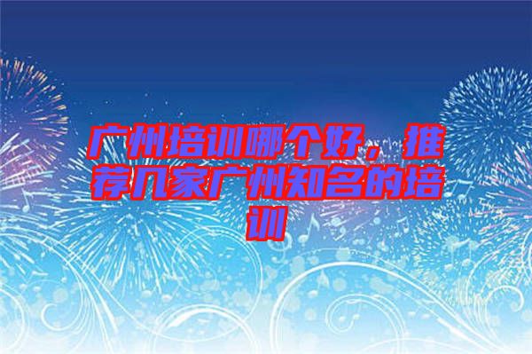 廣州培訓(xùn)哪個(gè)好，推薦幾家廣州知名的培訓(xùn)