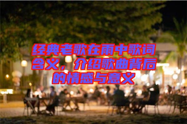 經(jīng)典老歌在雨中歌詞含義，介紹歌曲背后的情感與意義