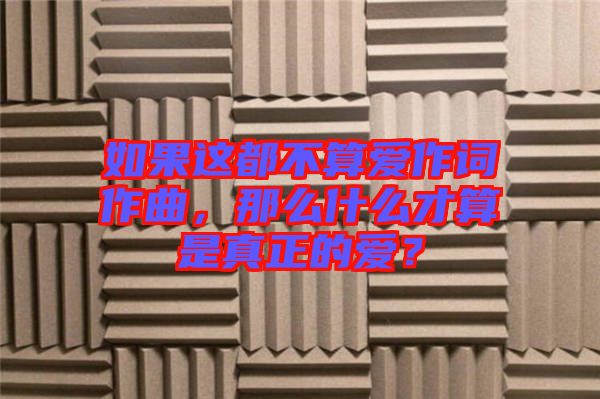 如果這都不算愛作詞作曲，那么什么才算是真正的愛？