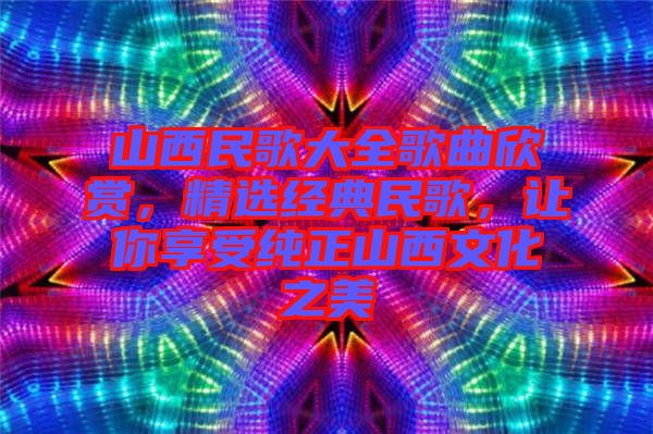 山西民歌大全歌曲欣賞，精選經(jīng)典民歌，讓你享受純正山西文化之美