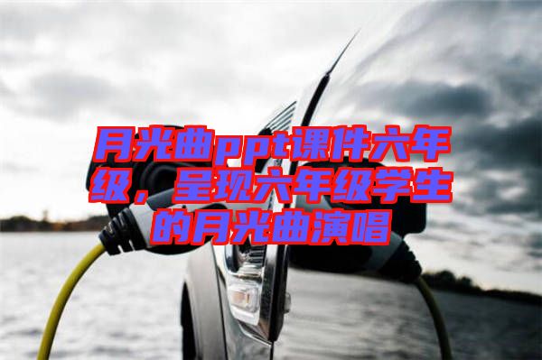 月光曲ppt課件六年級(jí)，呈現(xiàn)六年級(jí)學(xué)生的月光曲演唱