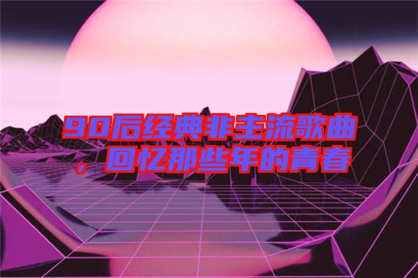 90后經(jīng)典非主流歌曲，回憶那些年的青春
