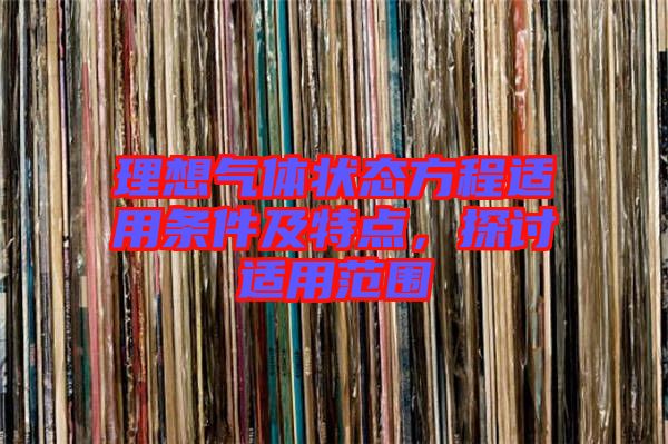 理想氣體狀態(tài)方程適用條件及特點(diǎn)，探討適用范圍