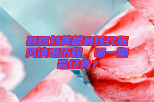 回顧劉美麟最炫民族風(fēng)演唱歷程，哪一期最經(jīng)典？