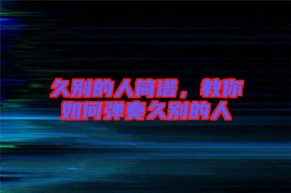 久別的人簡譜，教你如何彈奏久別的人