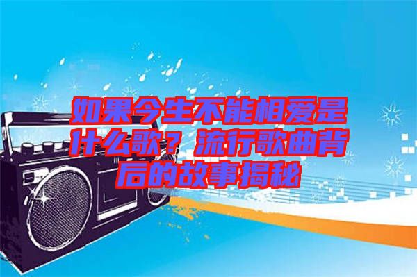 如果今生不能相愛是什么歌？流行歌曲背后的故事揭秘
