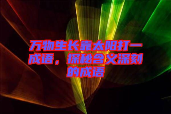萬(wàn)物生長(zhǎng)靠太陽(yáng)打一成語(yǔ)，探秘含義深刻的成語(yǔ)
