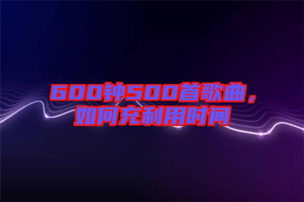 600鐘500首歌曲，如何充利用時間