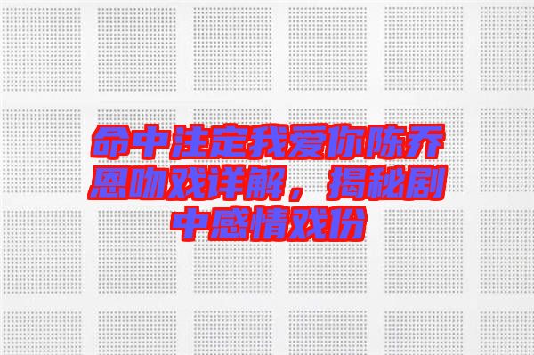 命中注定我愛你陳喬恩吻戲詳解，揭秘劇中感情戲份