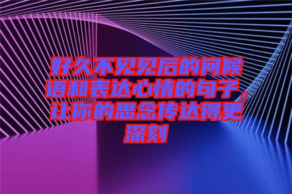 好久不見見后的問候語和表達(dá)心情的句子，讓你的思念傳達(dá)得更深刻