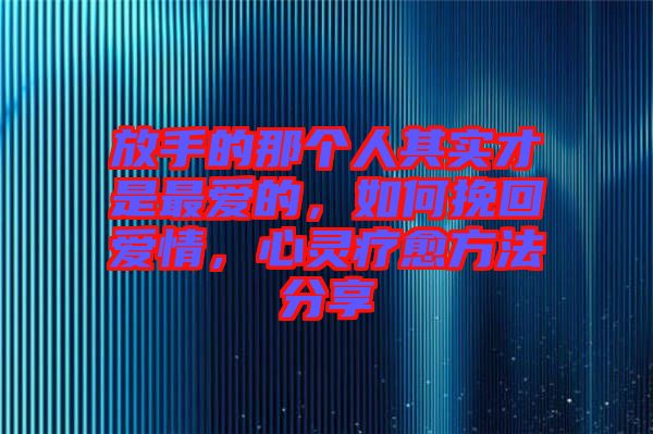 放手的那個(gè)人其實(shí)才是最愛的，如何挽回愛情，心靈療愈方法分享