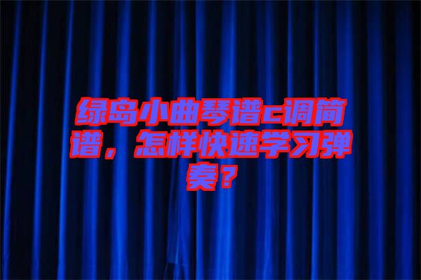 綠島小曲琴譜c調(diào)簡譜，怎樣快速學習彈奏？