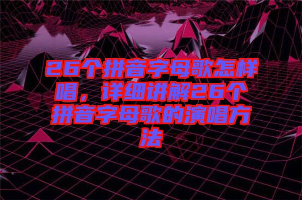 26個拼音字母歌怎樣唱，詳細(xì)講解26個拼音字母歌的演唱方法