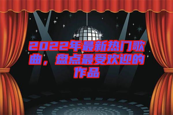 2022年最新熱門歌曲，盤點最受歡迎的作品