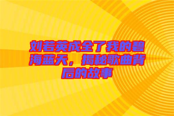 劉若英成全了我的碧海藍(lán)天，揭秘歌曲背后的故事