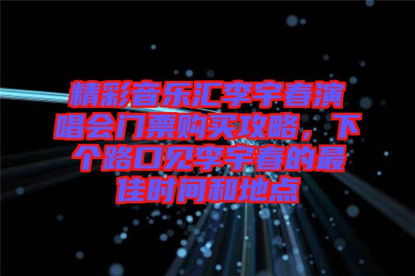 精彩音樂匯李宇春演唱會(huì)門票購(gòu)買攻略，下個(gè)路口見李宇春的最佳時(shí)間和地點(diǎn)