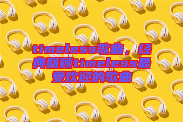 timeless歌曲，經(jīng)典回顧timeless最受歡迎的歌曲