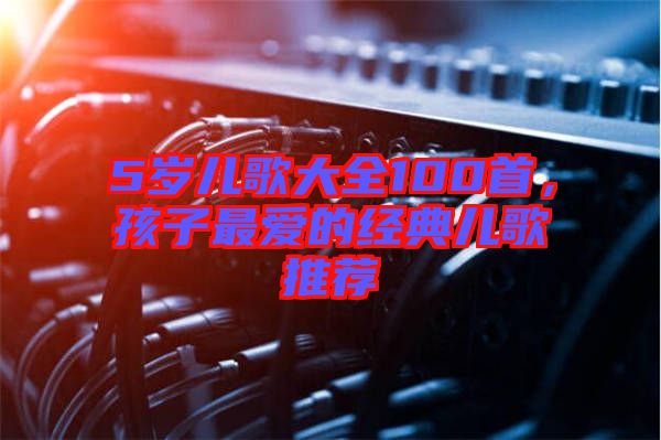 5歲兒歌大全100首，孩子最愛的經(jīng)典兒歌推薦