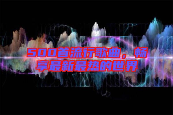 500首流行歌曲，暢享最新最熱的世界