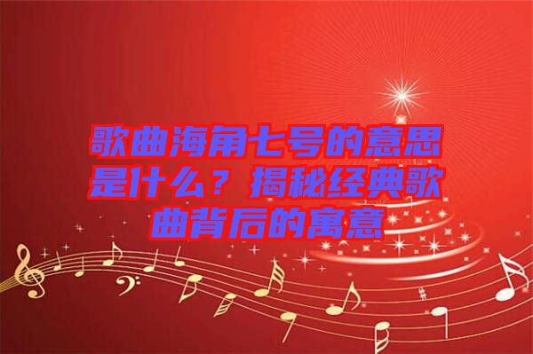 歌曲海角七號(hào)的意思是什么？揭秘經(jīng)典歌曲背后的寓意