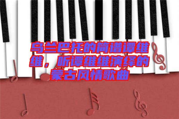 烏蘭巴托的簡(jiǎn)譜譚維維，聽(tīng)譚維維演繹的蒙古風(fēng)情歌曲