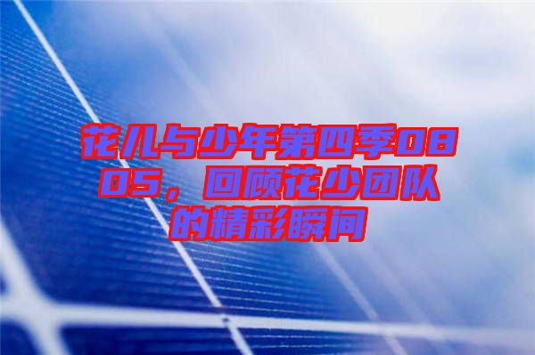 花兒與少年第四季0805，回顧花少團(tuán)隊(duì)的精彩瞬間