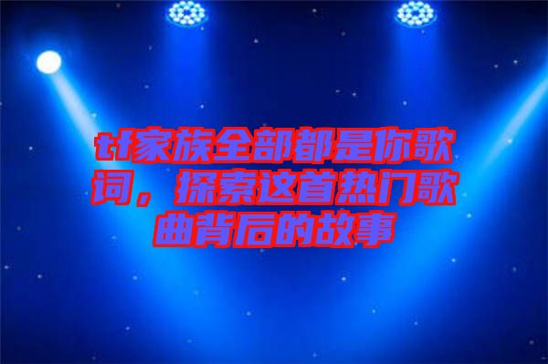tf家族全部都是你歌詞，探索這首熱門歌曲背后的故事