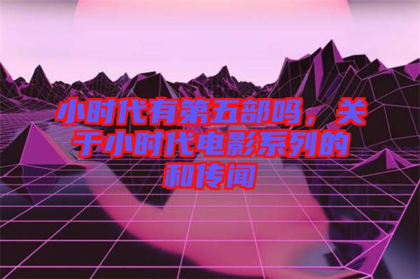 小時(shí)代有第五部嗎，關(guān)于小時(shí)代電影系列的和傳聞