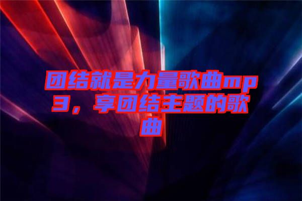 團(tuán)結(jié)就是力量歌曲mp3，享團(tuán)結(jié)主題的歌曲