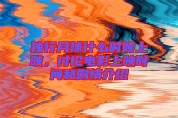 獨行月球什么時候上映，討論電影上映時間和劇情介紹