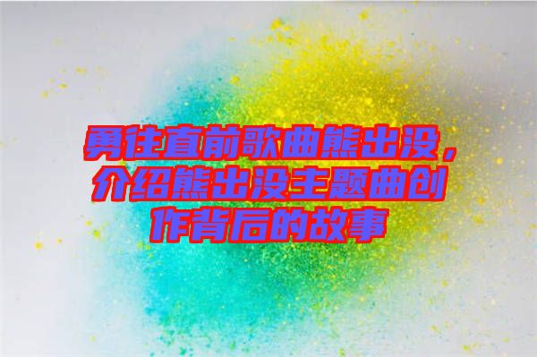勇往直前歌曲熊出沒，介紹熊出沒主題曲創(chuàng)作背后的故事