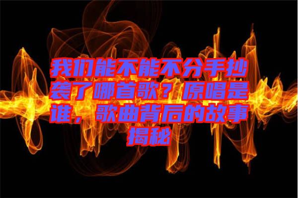 我們能不能不分手抄襲了哪首歌？原唱是誰，歌曲背后的故事揭秘