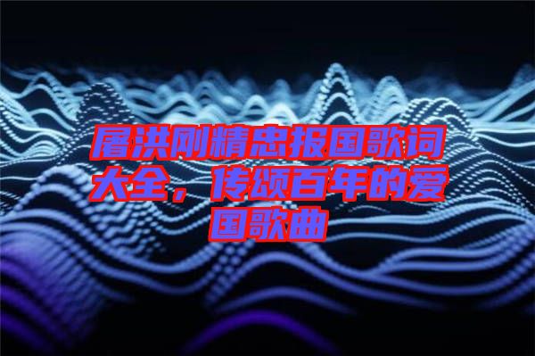 屠洪剛精忠報國歌詞大全，傳頌百年的愛國歌曲