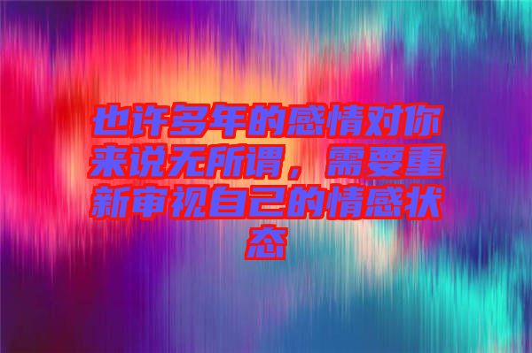也許多年的感情對(duì)你來說無所謂，需要重新審視自己的情感狀態(tài)
