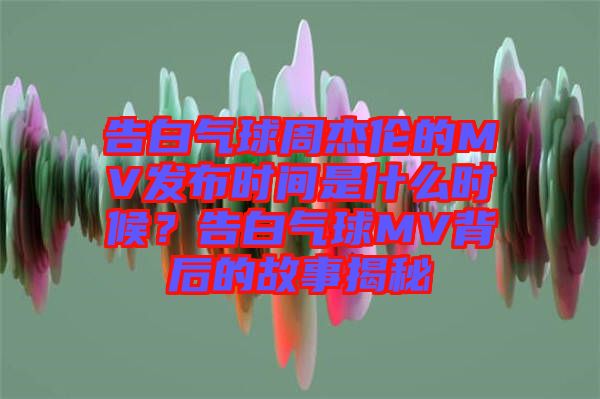 告白氣球周杰倫的MV發(fā)布時(shí)間是什么時(shí)候？告白氣球MV背后的故事揭秘