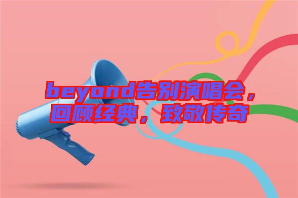 beyond告別演唱會(huì)，回顧經(jīng)典，致敬傳奇