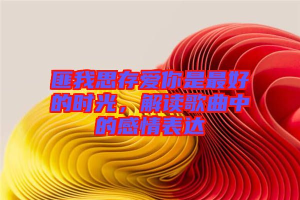 匪我思存愛你是最好的時光，解讀歌曲中的感情表達