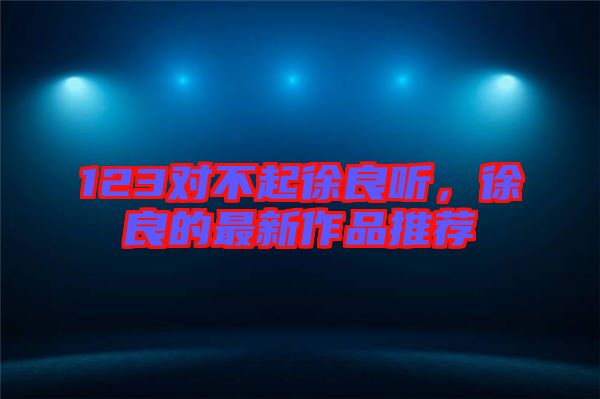 123對(duì)不起徐良聽，徐良的最新作品推薦