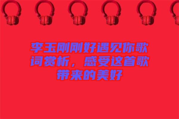 李玉剛剛好遇見你歌詞賞析，感受這首歌帶來的美好