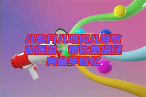 兒歌月兒明風(fēng)兒靜歌曲原唱，帶你重溫經(jīng)典童年回憶