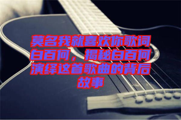 莫名我就喜歡你歌詞白百何，揭秘白百何演繹這首歌曲的背后故事