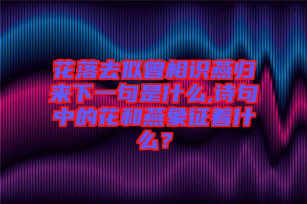 花落去似曾相識(shí)燕歸來下一句是什么,詩句中的花和燕象征著什么？