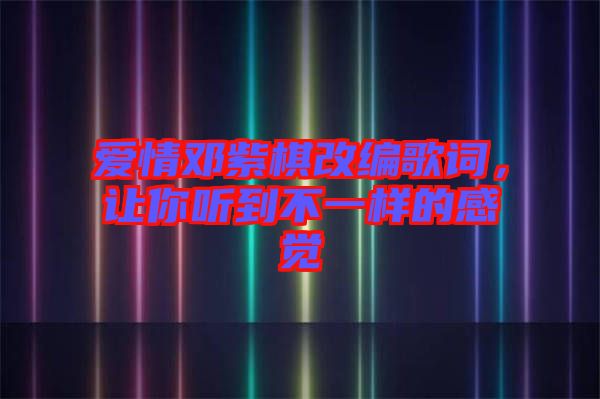 愛情鄧紫棋改編歌詞，讓你聽到不一樣的感覺