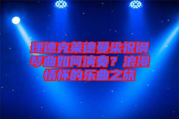 理德克萊德曼梁祝鋼琴曲如何演奏？浪漫情懷的樂曲之旅