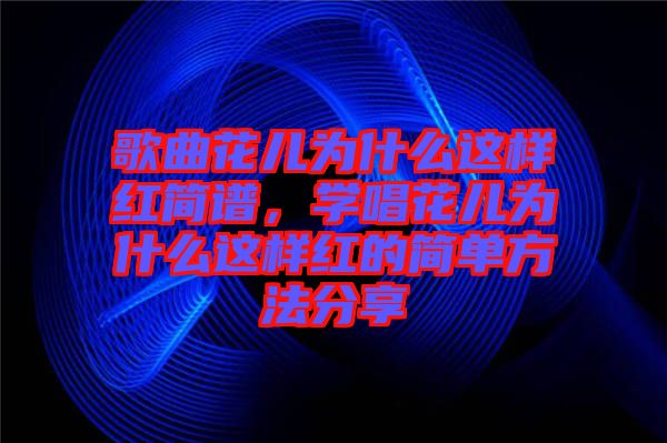 歌曲花兒為什么這樣紅簡譜，學唱花兒為什么這樣紅的簡單方法分享