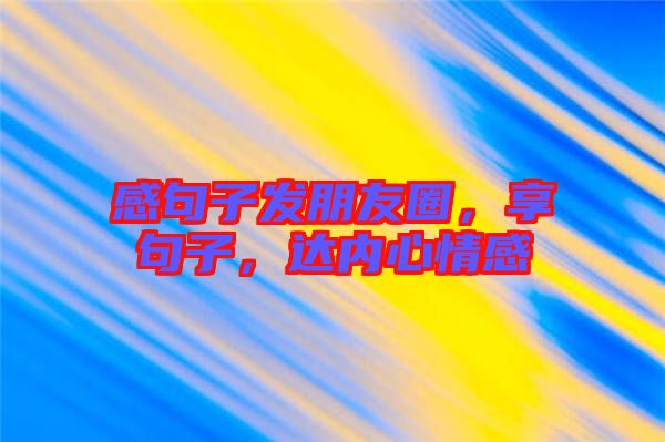 感句子發(fā)朋友圈，享句子，達(dá)內(nèi)心情感