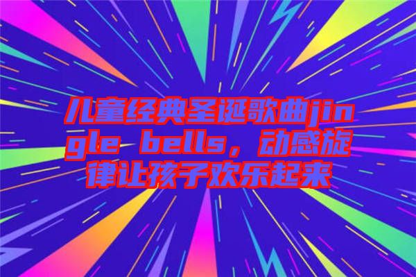 兒童經(jīng)典圣誕歌曲jingle bells，動(dòng)感旋律讓孩子歡樂(lè)起來(lái)