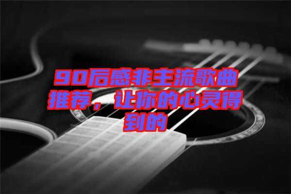 90后感非主流歌曲推薦，讓你的心靈得到的