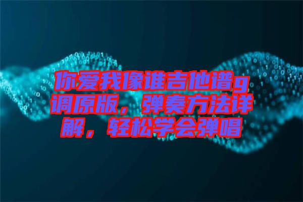 你愛我像誰吉他譜g調(diào)原版，彈奏方法詳解，輕松學(xué)會(huì)彈唱